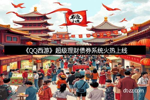 《QQ西游》超级理财债券系统火热上线