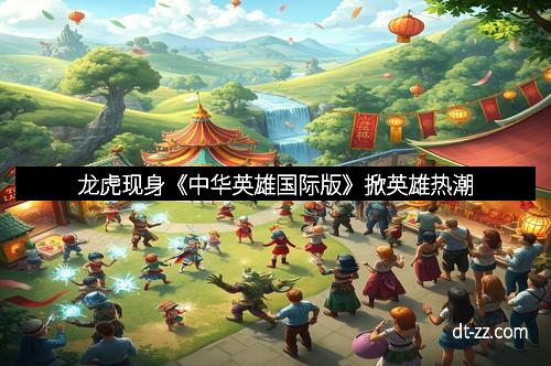 龙虎现身《中华英雄国际版》掀英雄热潮